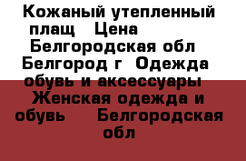 Кожаный утепленный плащ › Цена ­ 30 000 - Белгородская обл., Белгород г. Одежда, обувь и аксессуары » Женская одежда и обувь   . Белгородская обл.